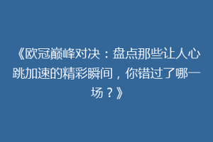 《欧冠巅峰对决：盘点那些让人心跳加速的精彩瞬间，你错过了哪一场？》