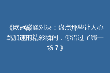 《欧冠巅峰对决:盘点那些让人心跳加速的精彩瞬间,你错过了哪一场?》