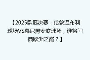 【2025欧冠决赛：伦敦温布利球场VS慕尼黑安联球场，谁将问鼎欧洲之巅？】