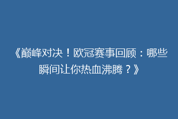 《巅峰对决!欧冠赛事回顾:哪些瞬间让你热血沸腾?》