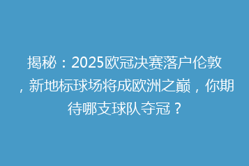 揭秘:2025欧冠决赛落户伦敦,新地标球场将成欧洲之巅,你期待哪支球队夺冠?