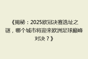 《揭秘：2025欧冠决赛选址之谜，哪个城市将迎来欧洲足球巅峰对决？》