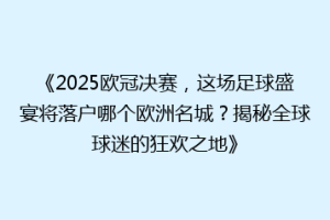《2025欧冠决赛，这场足球盛宴将落户哪个欧洲名城？揭秘全球球迷的狂欢之地》
