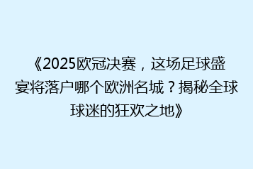 《2025欧冠决赛,这场足球盛宴将落户哪个欧洲名城?揭秘全球球迷的狂欢之地》