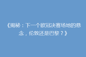 《揭秘：下一个欧冠决赛场地的悬念，伦敦还是巴黎？》