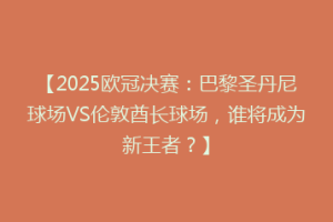 【2025欧冠决赛：巴黎圣丹尼球场VS伦敦酋长球场，谁将成为新王者？】