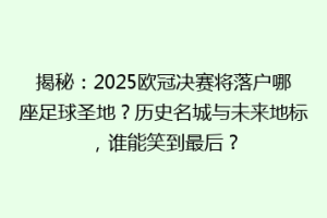揭秘：2025欧冠决赛将落户哪座足球圣地？历史名城与未来地标，谁能笑到最后？
