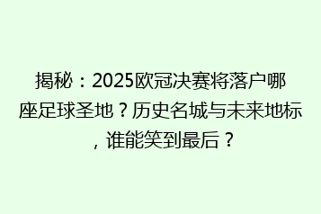 揭秘:2025欧冠决赛将落户哪座足球圣地?历史名城与未来地标,谁能笑到最后?