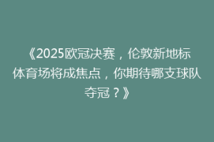 《2025欧冠决赛，伦敦新地标体育场将成焦点，你期待哪支球队夺冠？》