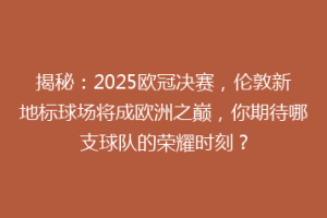 揭秘：2025欧冠决赛，伦敦新地标球场将成欧洲之巅，你期待哪支球队的荣耀时刻？