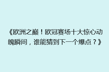 《欧洲之巅!欧冠赛场十大惊心动魄瞬间,谁能猜到下一个爆点?》