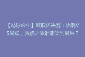 【冯球必中】欧联杯决赛：热刺VS曼联，救赎之战谁能笑到最后？