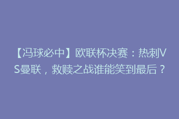 【冯球必中】欧联杯决赛:热刺VS曼联,救赎之战谁能笑到最后?