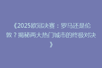 《2025欧冠决赛:罗马还是伦敦?揭秘两大热门城市的终极对决》