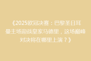 《2025欧冠决赛：巴黎圣日耳曼主场迎战皇家马德里，这场巅峰对决将在哪里上演？》