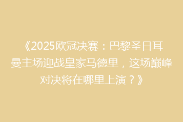 《2025欧冠决赛:巴黎圣日耳曼主场迎战皇家马德里,这场巅峰对决将在哪里上演?》