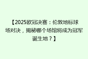【2025欧冠决赛：伦敦地标球场对决，揭秘哪个场馆将成为冠军诞生地？】