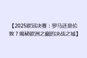 【2025欧冠决赛：罗马还是伦敦？揭秘欧洲之巅的决战之城】