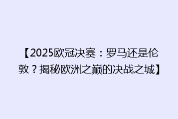 【2025欧冠决赛:罗马还是伦敦?揭秘欧洲之巅的决战之城】