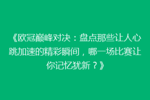 《欧冠巅峰对决：盘点那些让人心跳加速的精彩瞬间，哪一场比赛让你记忆犹新？》