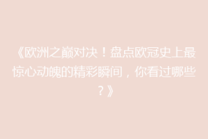 《欧洲之巅对决！盘点欧冠史上最惊心动魄的精彩瞬间，你看过哪些？》
