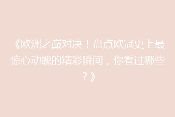 《欧洲之巅对决!盘点欧冠史上最惊心动魄的精彩瞬间,你看过哪些?》