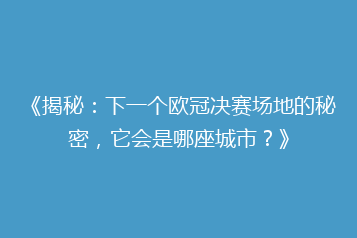 《揭秘:下一个欧冠决赛场地的秘密,它会是哪座城市?》