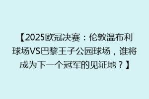 【2025欧冠决赛：伦敦温布利球场VS巴黎王子公园球场，谁将成为下一个冠军的见证地？】