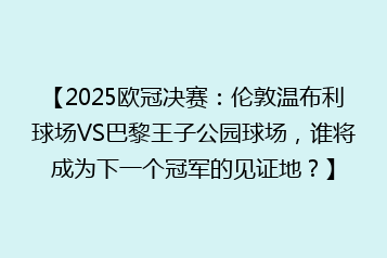【2025欧冠决赛:伦敦温布利球场VS巴黎王子公园球场,谁将成为下一个冠军的见证地?】