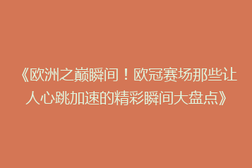 《欧洲之巅瞬间!欧冠赛场那些让人心跳加速的精彩瞬间大盘点》
