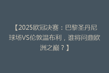 【2025欧冠决赛:巴黎圣丹尼球场VS伦敦温布利,谁将问鼎欧洲之巅?】