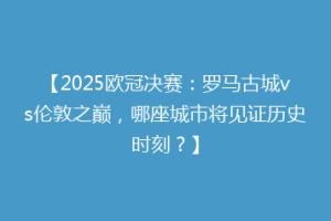 【2025欧冠决赛：罗马古城vs伦敦之巅，哪座城市将见证历史时刻？】