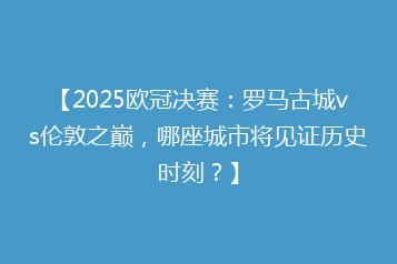 【2025欧冠决赛:罗马古城vs伦敦之巅,哪座城市将见证历史时刻?】