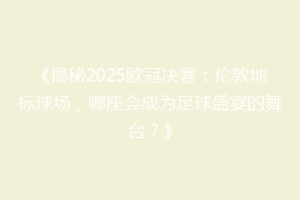 《揭秘2025欧冠决赛：伦敦地标球场，哪座会成为足球盛宴的舞台？》