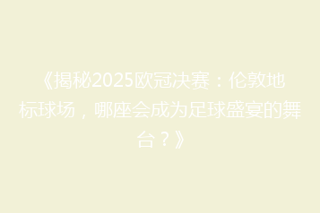 《揭秘2025欧冠决赛:伦敦地标球场,哪座会成为足球盛宴的舞台?》