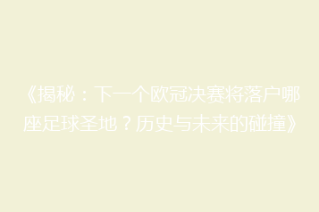 《揭秘:下一个欧冠决赛将落户哪座足球圣地?历史与未来的碰撞》