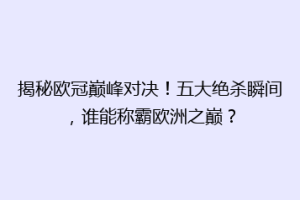 揭秘欧冠巅峰对决！五大绝杀瞬间，谁能称霸欧洲之巅？