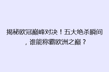 揭秘欧冠巅峰对决!五大绝杀瞬间,谁能称霸欧洲之巅?