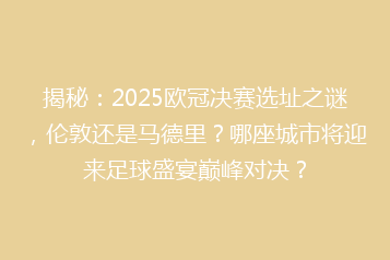 揭秘:2025欧冠决赛选址之谜,伦敦还是马德里?哪座城市将迎来足球盛宴巅峰对决?