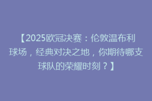 【2025欧冠决赛：伦敦温布利球场，经典对决之地，你期待哪支球队的荣耀时刻？】