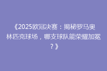 《2025欧冠决赛:揭秘罗马奥林匹克球场,哪支球队能荣耀加冕?》