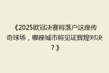 《2025欧冠决赛将落户这座传奇球场,哪座城市将见证辉煌对决?》