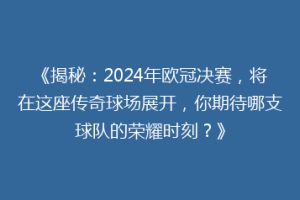 《揭秘：2024年欧冠决赛，将在这座传奇球场展开，你期待哪支球队的荣耀时刻？》