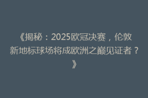 《揭秘：2025欧冠决赛，伦敦新地标球场将成欧洲之巅见证者？》