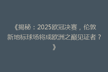 《揭秘:2025欧冠决赛,伦敦新地标球场将成欧洲之巅见证者?》