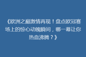 《欧洲之巅激情再现！盘点欧冠赛场上的惊心动魄瞬间，哪一幕让你热血沸腾？》