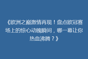《欧洲之巅激情再现!盘点欧冠赛场上的惊心动魄瞬间,哪一幕让你热血沸腾?》