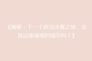 《揭秘:下一个欧冠决赛之地,会是这座璀璨的城市吗?》