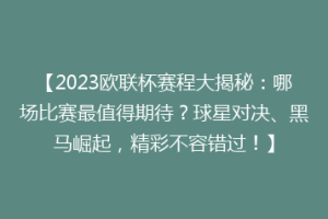 【2023欧联杯赛程大揭秘：哪场比赛最值得期待？球星对决、黑马崛起，精彩不容错过！】