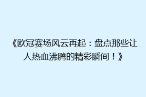 《欧冠赛场风云再起：盘点那些让人热血沸腾的精彩瞬间！》